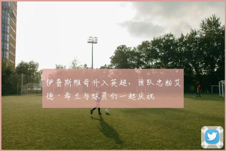 伊普斯维奇升入英超，该队忠粉艾德·希兰与球员们一起庆祝