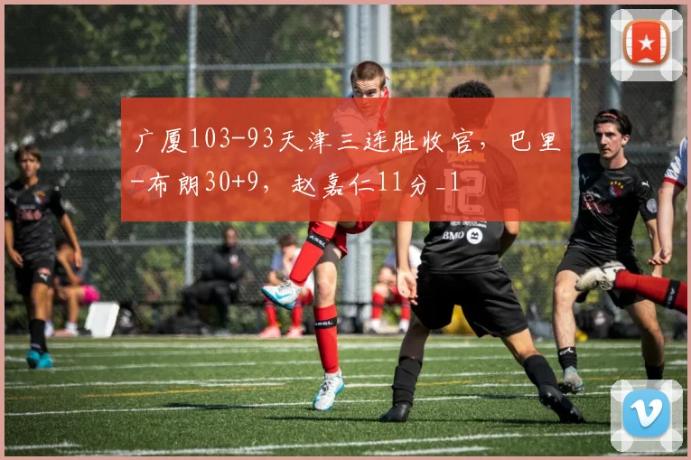 广厦103-93天津三连胜收官，巴里-布朗30+9，赵嘉仁11分_1