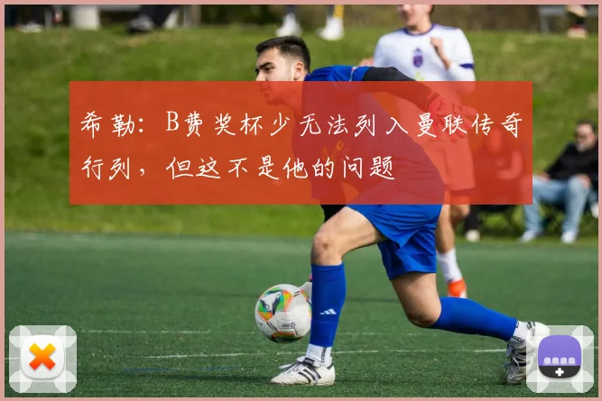 希勒：B费奖杯少无法列入曼联传奇行列，但这不是他的问题