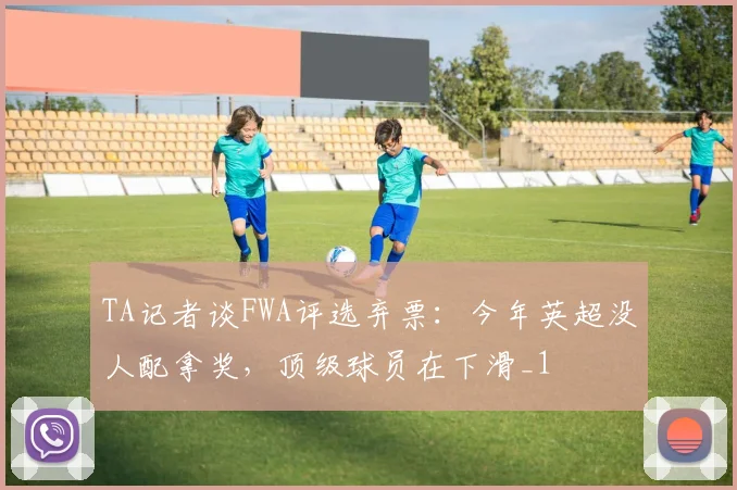 TA记者谈FWA评选弃票：今年英超没人配拿奖，顶级球员在下滑_1